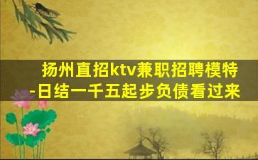 扬州直招ktv兼职招聘模特-日结一千五起步负债看过来